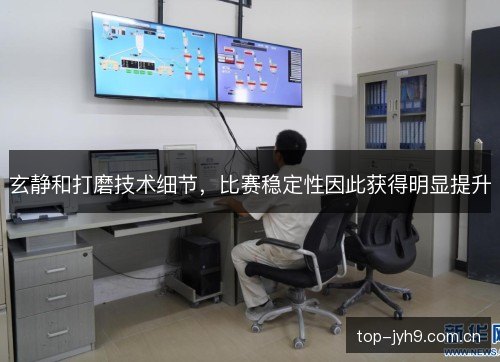 玄静和打磨技术细节，比赛稳定性因此获得明显提升