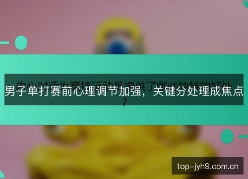 男子单打赛前心理调节加强，关键分处理成焦点